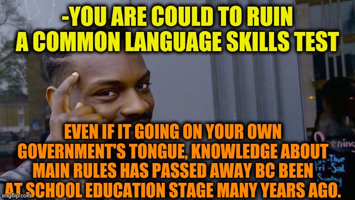 -Abzy. | -YOU ARE COULD TO RUIN A COMMON LANGUAGE SKILLS TEST; EVEN IF IT GOING ON YOUR OWN GOVERNMENT'S TONGUE, KNOWLEDGE ABOUT MAIN RULES HAS PASSED AWAY BC BEEN AT SCHOOL EDUCATION STAGE MANY YEARS AGO. | image tagged in memes,roll safe think about it,he is speaking the language of the gods,childhood ruined,back to school,there are 4 rules | made w/ Imgflip meme maker