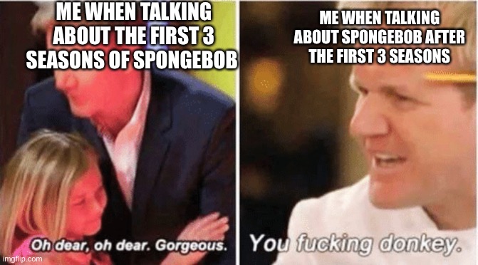 Teue | ME WHEN TALKING ABOUT THE FIRST 3 SEASONS OF SPONGEBOB; ME WHEN TALKING ABOUT SPONGEBOB AFTER THE FIRST 3 SEASONS | image tagged in gordon ramsey talking to kids vs talking to adults | made w/ Imgflip meme maker