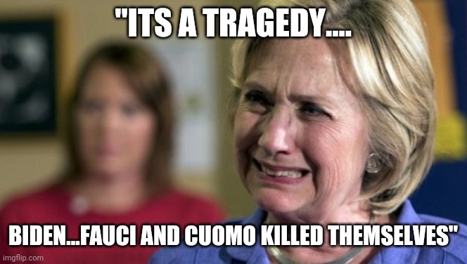 hillary clinton crying upset unhappy lock her up rnc | "ITS A TRAGEDY.... BIDEN...FAUCI AND CUOMO KILLED THEMSELVES" | image tagged in hillary clinton crying upset unhappy lock her up rnc | made w/ Imgflip meme maker