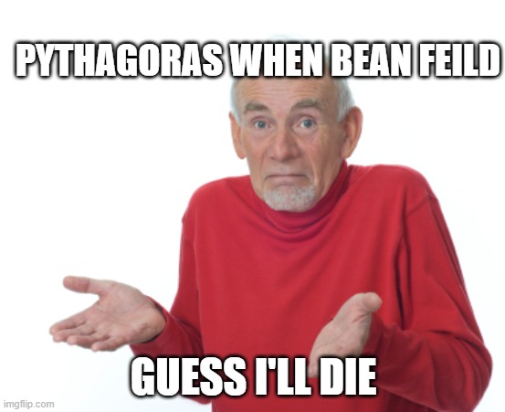 Pyth dumb ways to die pewds | PYTHAGORAS WHEN BEAN FEILD; GUESS I'LL DIE | image tagged in guess i'll die,pewdiepie | made w/ Imgflip meme maker