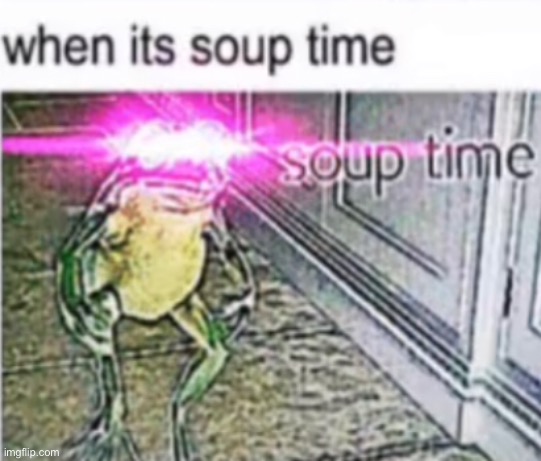 POV: it’s soup time | image tagged in soup | made w/ Imgflip meme maker