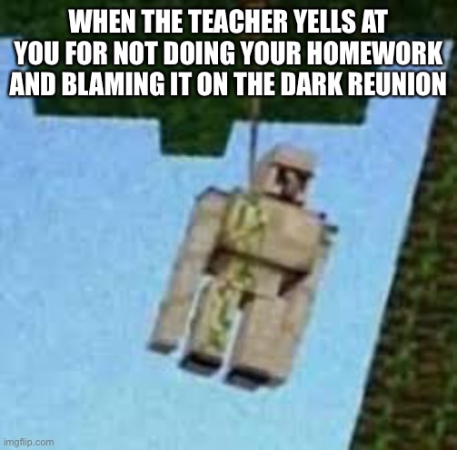 Iron Golem hanging | WHEN THE TEACHER YELLS AT YOU FOR NOT DOING YOUR HOMEWORK AND BLAMING IT ON THE DARK REUNION | image tagged in iron golem hanging | made w/ Imgflip meme maker