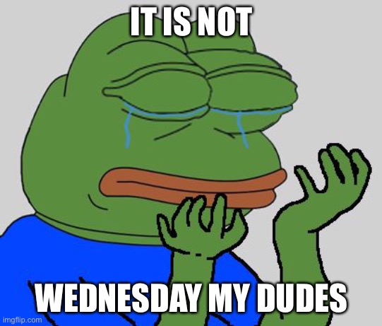 pepe cry |  IT IS NOT; WEDNESDAY MY DUDES | image tagged in pepe cry | made w/ Imgflip meme maker