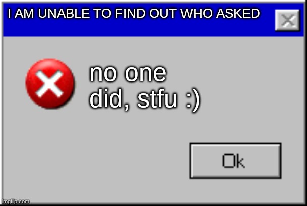 ye | I AM UNABLE TO FIND OUT WHO ASKED; no one did, stfu :) | image tagged in windows error message | made w/ Imgflip meme maker