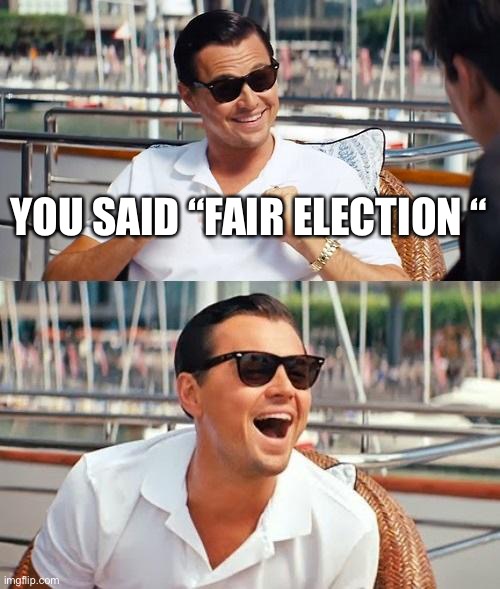 Leonardo Dicaprio Wolf Of Wall Street | YOU SAID “FAIR ELECTION “ | image tagged in memes,leonardo dicaprio wolf of wall street | made w/ Imgflip meme maker