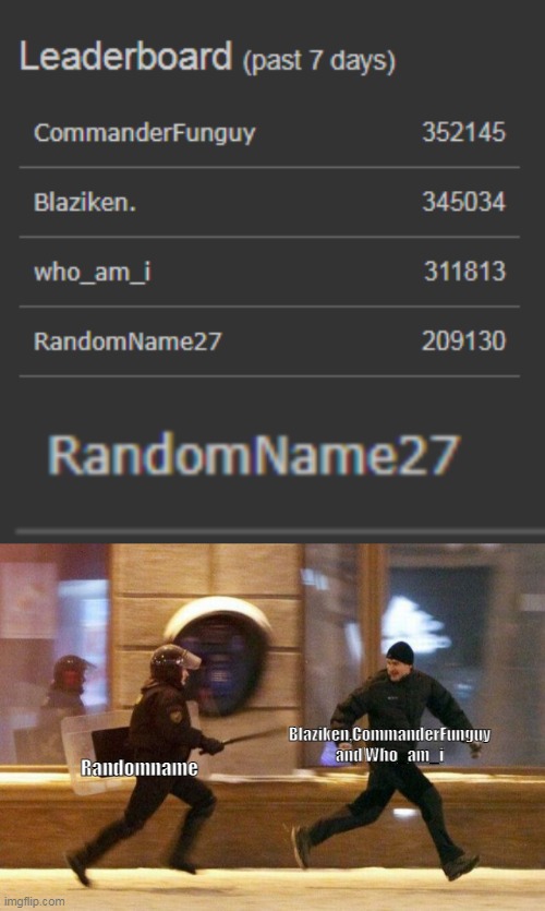 ayo they speedrun leaderboard | Randomname; Blaziken,CommanderFunguy and Who_am_i | image tagged in police chasing guy | made w/ Imgflip meme maker