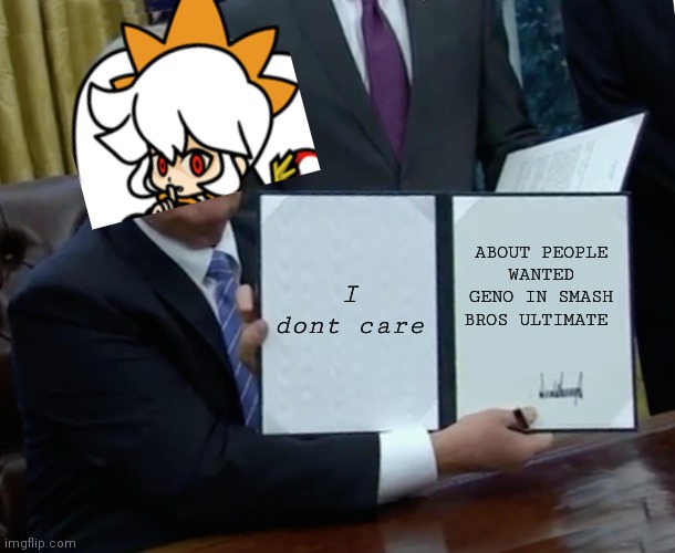 Trump Bill Signing | I dont care; ABOUT PEOPLE WANTED GENO IN SMASH BROS ULTIMATE | image tagged in memes,trump bill signing | made w/ Imgflip meme maker