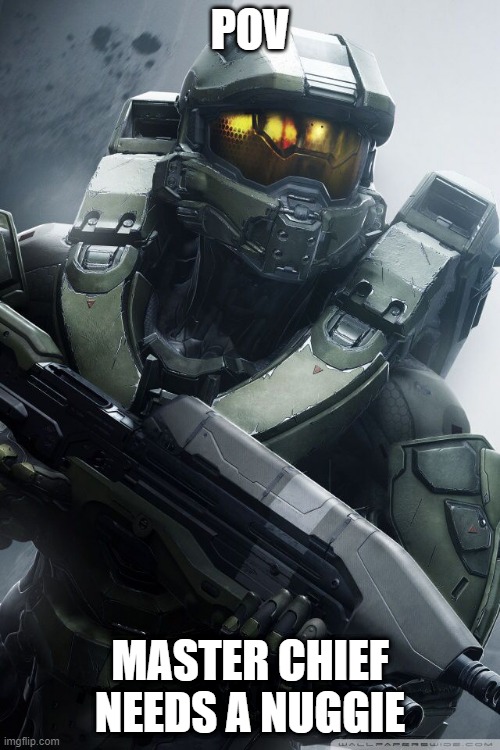 master chief | POV; MASTER CHIEF NEEDS A NUGGIE | image tagged in master chief | made w/ Imgflip meme maker