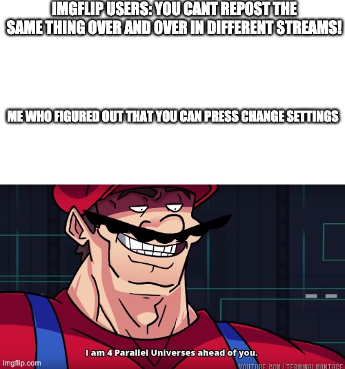 its true then u just have to do generate meme | IMGFLIP USERS: YOU CANT REPOST THE SAME THING OVER AND OVER IN DIFFERENT STREAMS! ME WHO FIGURED OUT THAT YOU CAN PRESS CHANGE SETTINGS | image tagged in mario i am four parallel universes ahead of you | made w/ Imgflip meme maker