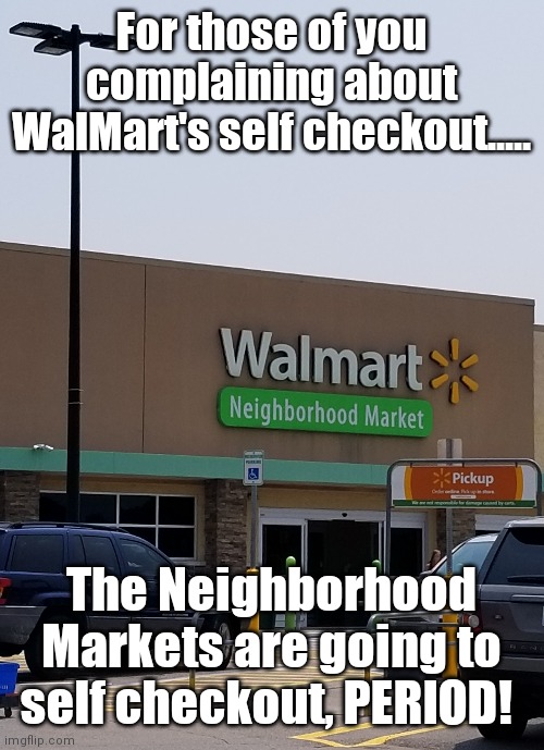 Check this out.... | For those of you complaining about WalMart's self checkout..... The Neighborhood Markets are going to self checkout, PERIOD! | image tagged in memes,original meme,walmart,walmart life,welcome to walmart,a tragedy at walmart | made w/ Imgflip meme maker