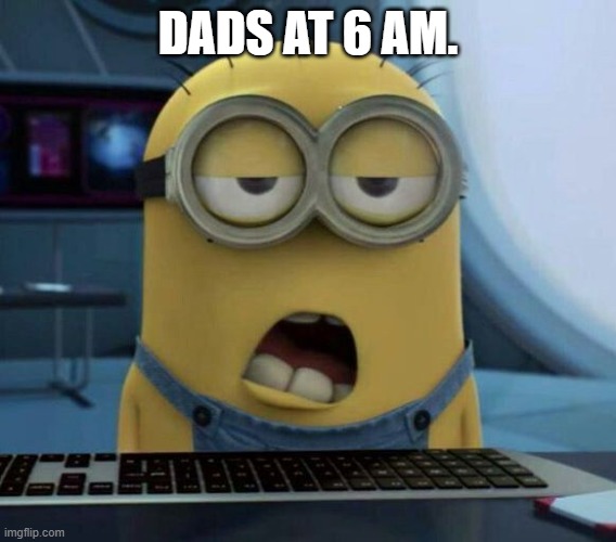 Sleepy Minion | DADS AT 6 AM. | image tagged in sleepy minion | made w/ Imgflip meme maker