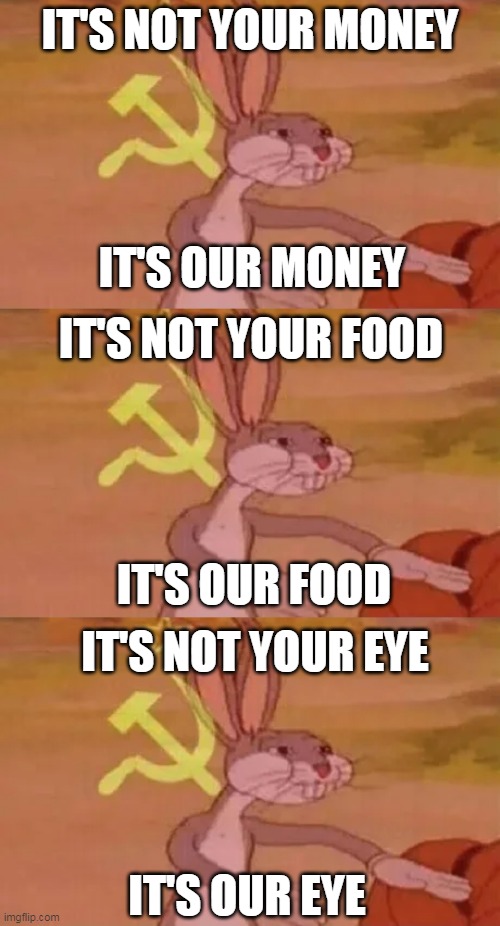 IT'S NOT YOUR MONEY; IT'S OUR MONEY; IT'S NOT YOUR FOOD; IT'S NOT YOUR EYE; IT'S OUR FOOD; IT'S OUR EYE | image tagged in bugs bunny communist | made w/ Imgflip meme maker