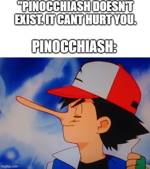 What did you bring upon this planet Pokémon? | "PINOCCHIASH DOESN'T EXIST. IT CANT HURT YOU. PINOCCHIASH: | image tagged in blank white template,pokemon,ash ketchum,it can't hurt you,memes,why are you reading this | made w/ Imgflip meme maker