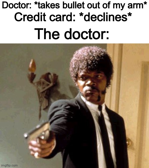 that darn credit card | Doctor: *takes bullet out of my arm*; Credit card: *declines*; The doctor: | image tagged in memes,say that again i dare you,credit card,doctor | made w/ Imgflip meme maker