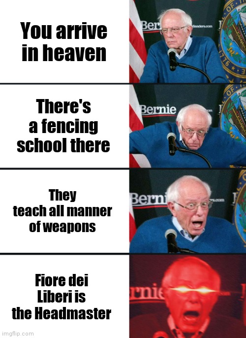 Of course, I'll be excited to get to Heaven regardless of whether or not any or all of this is true. |  You arrive in heaven; There's a fencing school there; They teach all manner of weapons; Fiore dei Liberi is the Headmaster | image tagged in bernie sanders reaction nuked,hema,swords,heaven,fiore dei liberi | made w/ Imgflip meme maker