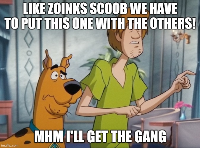 Shaggy and Scooby concerned | LIKE ZOINKS SCOOB WE HAVE TO PUT THIS ONE WITH THE OTHERS! MHM I'LL GET THE GANG | image tagged in shaggy and scooby concerned | made w/ Imgflip meme maker