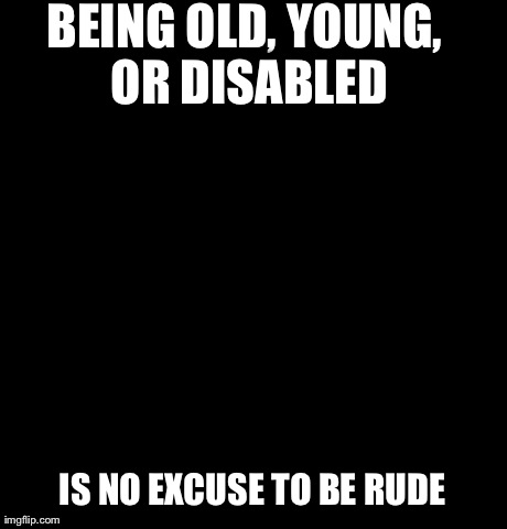Confession Bear Meme | BEING OLD, YOUNG, OR DISABLED IS NO EXCUSE TO BE RUDE | image tagged in memes,confession bear | made w/ Imgflip meme maker