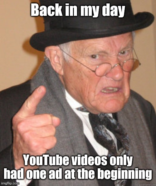 Back in my day... | Back in my day; YouTube videos only had one ad at the beginning | image tagged in memes,back in my day | made w/ Imgflip meme maker