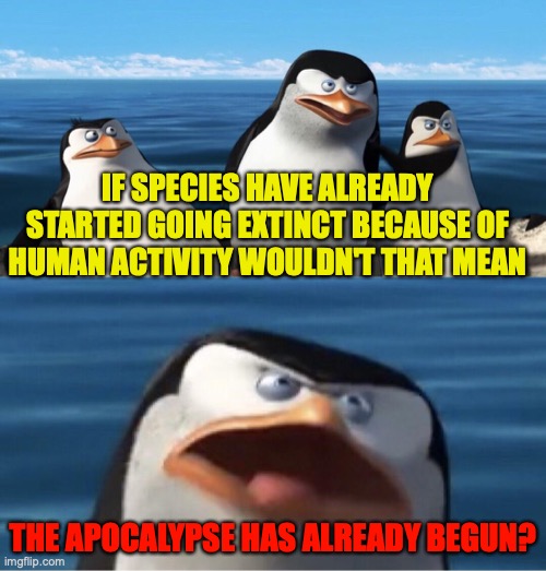 Wouldn't that make you | IF SPECIES HAVE ALREADY STARTED GOING EXTINCT BECAUSE OF HUMAN ACTIVITY WOULDN'T THAT MEAN; THE APOCALYPSE HAS ALREADY BEGUN? | image tagged in wouldn't that make you | made w/ Imgflip meme maker
