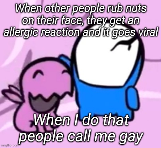 When other people rub nuts on their face, they get an allergic reaction and it goes viral; When I do that people call me gay | made w/ Imgflip meme maker