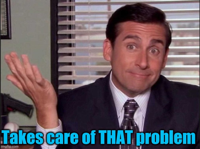 Michael Scott | Takes care of THAT problem | image tagged in michael scott | made w/ Imgflip meme maker