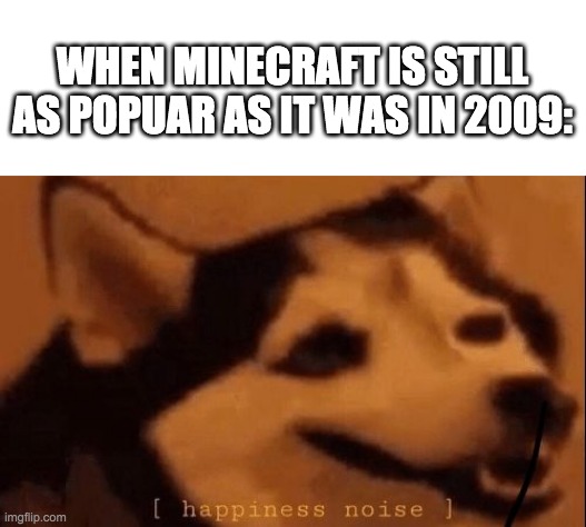 [happiness noise] | WHEN MINECRAFT IS STILL AS POPUAR AS IT WAS IN 2009: | image tagged in happiness noise | made w/ Imgflip meme maker