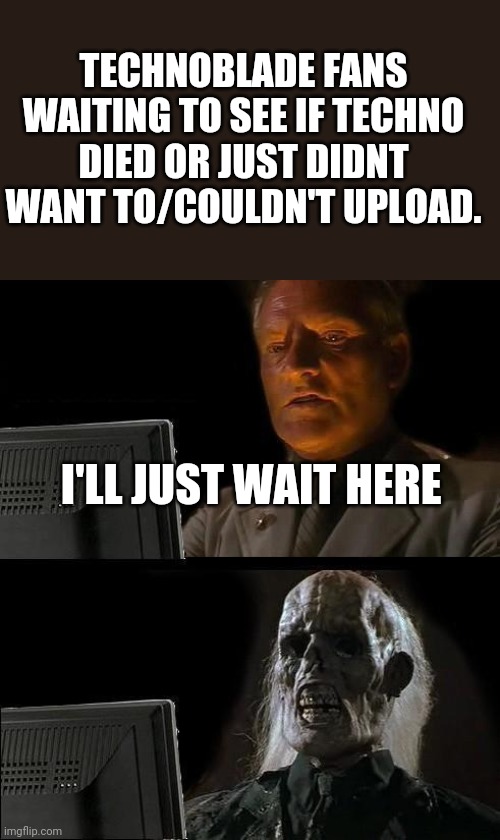 Technoblade's non existing upload schedule | TECHNOBLADE FANS WAITING TO SEE IF TECHNO DIED OR JUST DIDNT WANT TO/COULDN'T UPLOAD. I'LL JUST WAIT HERE | image tagged in memes,i'll just wait here,technoblade,waiting | made w/ Imgflip meme maker