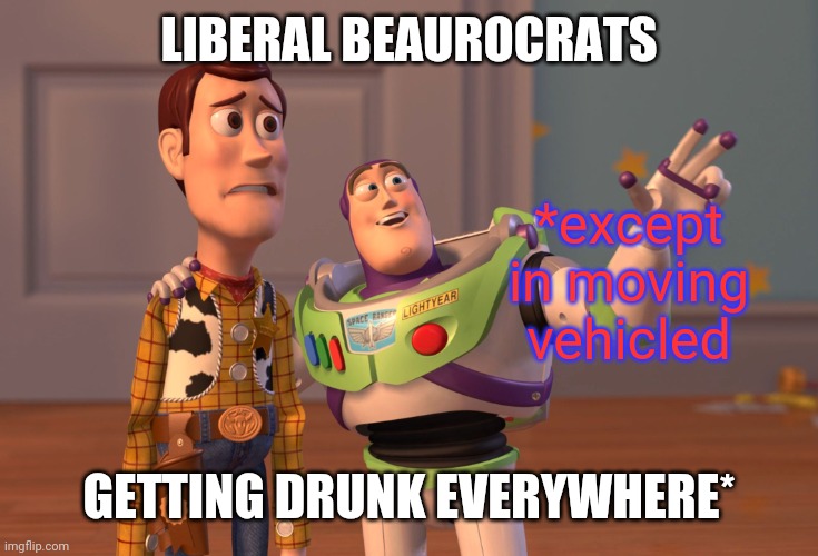 X, X Everywhere Meme | LIBERAL BEAUROCRATS GETTING DRUNK EVERYWHERE* *except in moving vehicled | image tagged in memes,x x everywhere | made w/ Imgflip meme maker