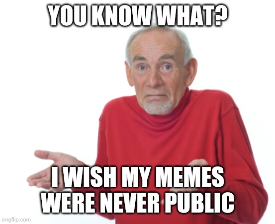 Guess I'll die  | YOU KNOW WHAT? I WISH MY MEMES WERE NEVER PUBLIC | image tagged in guess i'll die | made w/ Imgflip meme maker