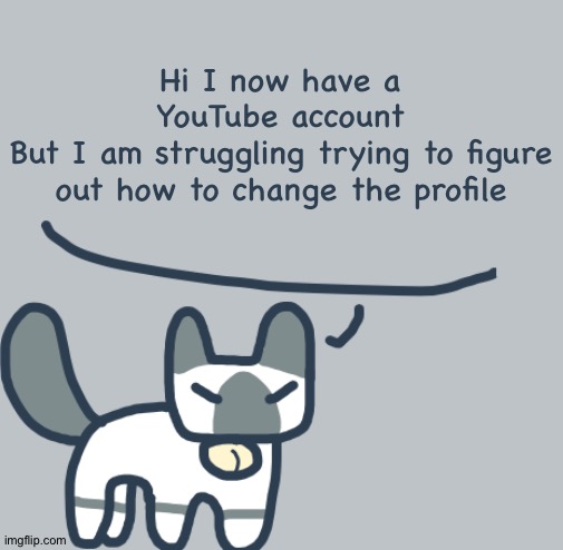 Cat | Hi I now have a YouTube account
But I am struggling trying to figure out how to change the profile | image tagged in cat | made w/ Imgflip meme maker