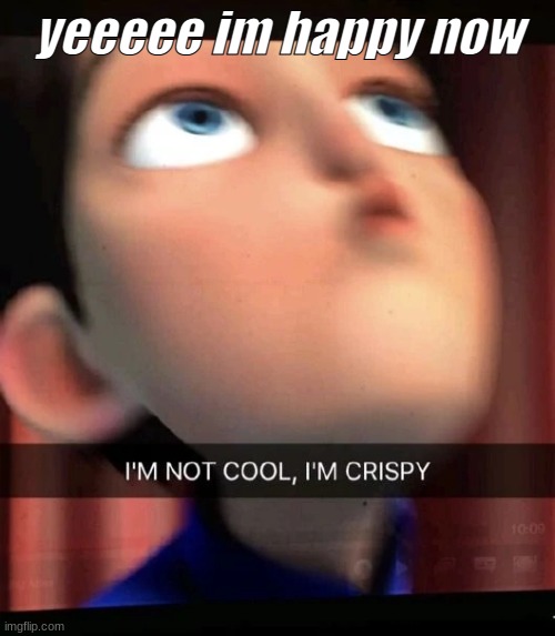 ~cRiSpY~ | yeeeee im happy now | image tagged in crispy | made w/ Imgflip meme maker