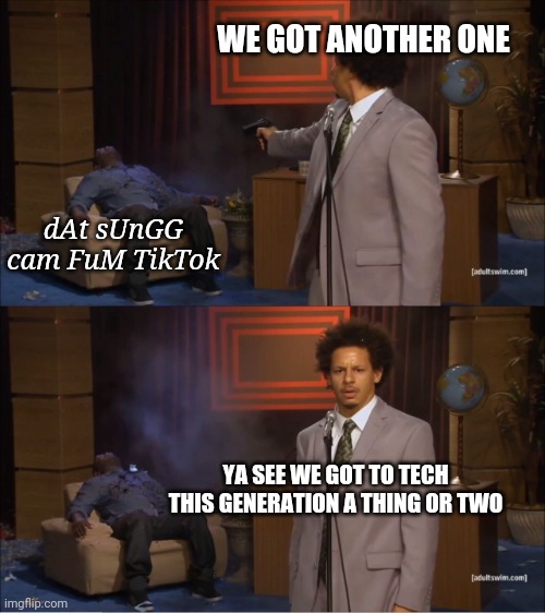 Tiky took | WE GOT ANOTHER ONE; dAt sUnGG cam FuM TikTok; YA SEE WE GOT TO TECH THIS GENERATION A THING OR TWO | image tagged in memes,who killed hannibal | made w/ Imgflip meme maker