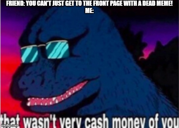 uwu | FRIEND: YOU CAN'T JUST GET TO THE FRONT PAGE WITH A DEAD MEME!
ME: | image tagged in that wasn't very cash money of you | made w/ Imgflip meme maker