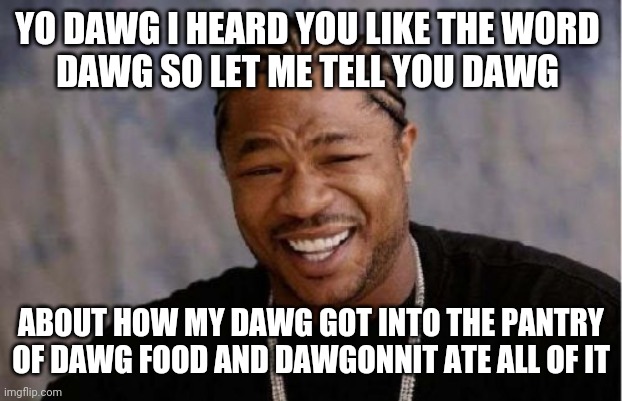 Yo Dawg Heard You | YO DAWG I HEARD YOU LIKE THE WORD 
DAWG SO LET ME TELL YOU DAWG; ABOUT HOW MY DAWG GOT INTO THE PANTRY OF DAWG FOOD AND DAWGONNIT ATE ALL OF IT | image tagged in memes,yo dawg heard you | made w/ Imgflip meme maker
