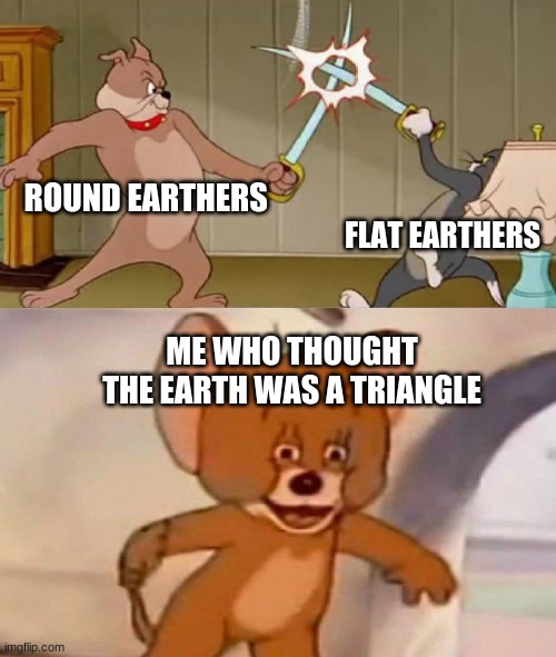 fyggyudg6try73uegcbsujv | ROUND EARTHERS; FLAT EARTHERS; ME WHO THOUGHT THE EARTH WAS A TRIANGLE | image tagged in tom and jerry swordfight | made w/ Imgflip meme maker