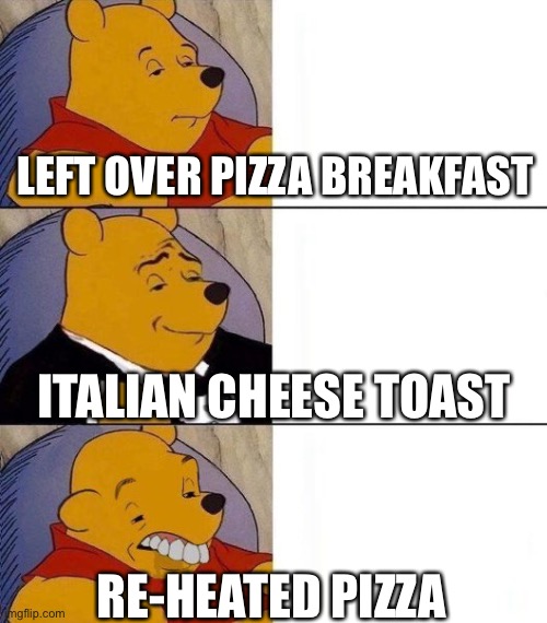 Breakfast of champions | LEFT OVER PIZZA BREAKFAST; ITALIAN CHEESE TOAST; RE-HEATED PIZZA | image tagged in bizarre tuxedo pooh bear,pizza,pizza time,breakfast | made w/ Imgflip meme maker