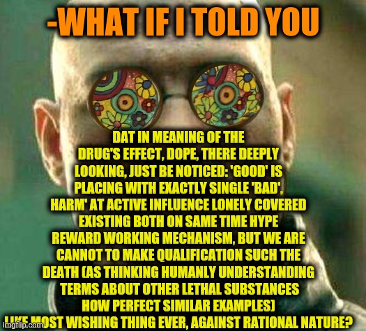 -What to get as positive mark? | DAT IN MEANING OF THE DRUG'S EFFECT, DOPE, THERE DEEPLY LOOKING, JUST BE NOTICED: 'GOOD' IS PLACING WITH EXACTLY SINGLE 'BAD', HARM' AT ACTIVE INFLUENCE LONELY COVERED EXISTING BOTH ON SAME TIME HYPE REWARD WORKING MECHANISM, BUT WE ARE CANNOT TO MAKE QUALIFICATION SUCH THE DEATH (AS THINKING HUMANLY UNDERSTANDING  TERMS ABOUT OTHER LETHAL SUBSTANCES HOW PERFECT SIMILAR EXAMPLES) LIKE MOST WISHING THING EVER, AGAINST RATIONAL NATURE? -WHAT IF I TOLD YOU | image tagged in acid kicks in morpheus,heroin,don't do drugs,side effects,is there a doctor around,hype train | made w/ Imgflip meme maker