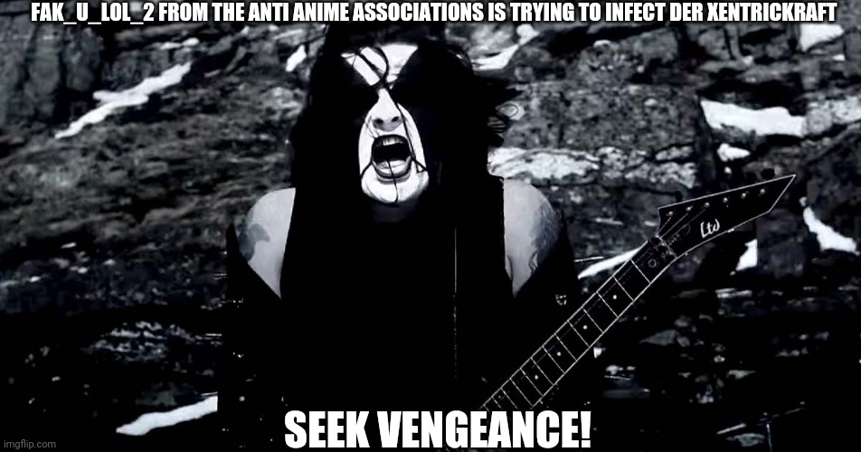 Black Metal | FAK_U_LOL_2 FROM THE ANTI ANIME ASSOCIATIONS IS TRYING TO INFECT DER XENTRICKRAFT; SEEK VENGEANCE! | image tagged in black metal | made w/ Imgflip meme maker