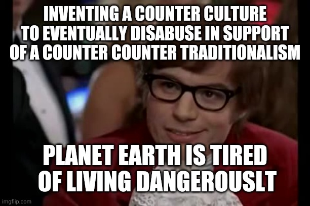 I Too Like To Live Dangerously Meme | INVENTING A COUNTER CULTURE TO EVENTUALLY DISABUSE IN SUPPORT OF A COUNTER COUNTER TRADITIONALISM PLANET EARTH IS TIRED
 OF LIVING DANGEROUS | image tagged in memes,i too like to live dangerously | made w/ Imgflip meme maker