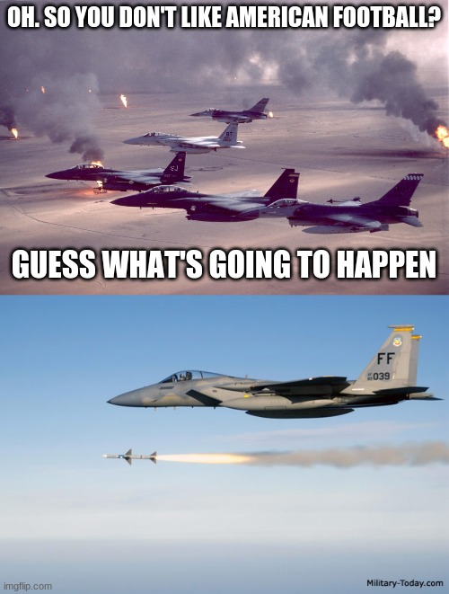 OH. SO YOU DON'T LIKE AMERICAN FOOTBALL? GUESS WHAT'S GOING TO HAPPEN | made w/ Imgflip meme maker
