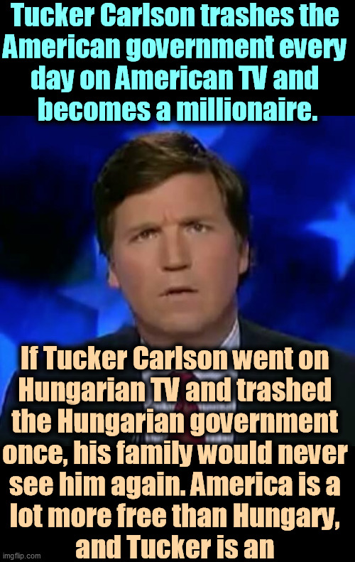 Sorry Tucker, there is a difference between a Fascist dictatorship and American democracy. | Tucker Carlson trashes the 
American government every 
day on American TV and 
becomes a millionaire. If Tucker Carlson went on 
Hungarian TV and trashed 
the Hungarian government 
once, his family would never 
see him again. America is a 
lot more free than Hungary, 
and Tucker is an | image tagged in confused tucker carlson,tucker carlson,idiot,traitor,fascist,fool | made w/ Imgflip meme maker