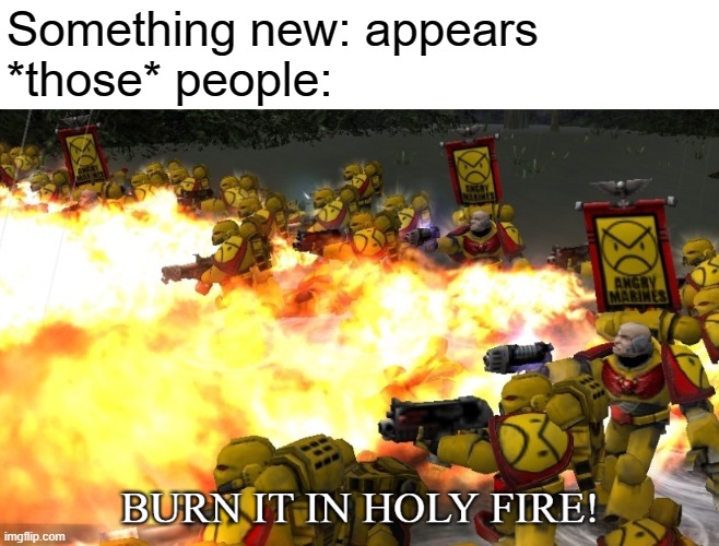 is new, destroy | Something new: appears
*those* people: | image tagged in burn it in holy fire 2 | made w/ Imgflip meme maker