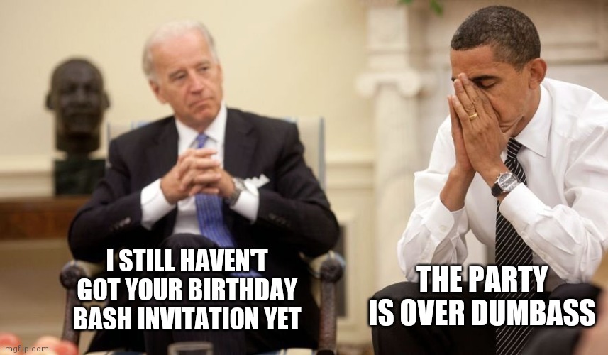 Biden Obama | THE PARTY IS OVER DUMBASS; I STILL HAVEN'T GOT YOUR BIRTHDAY BASH INVITATION YET | image tagged in biden obama | made w/ Imgflip meme maker