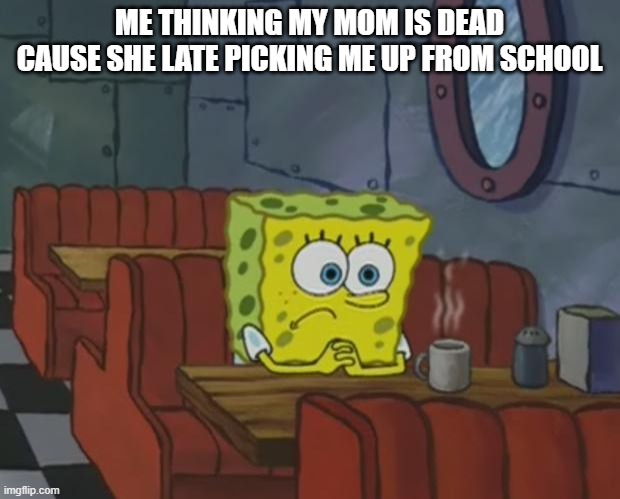 Spongebob Waiting |  ME THINKING MY MOM IS DEAD CAUSE SHE LATE PICKING ME UP FROM SCHOOL | image tagged in spongebob waiting | made w/ Imgflip meme maker