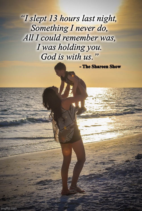 God | “I slept 13 hours last night,
 Something I never do,
 All I could remember was,
 I was holding you.
 God is with us.”; - The Shareen Show | image tagged in god,memes,quotes,inspirational quote,motivational,true story | made w/ Imgflip meme maker