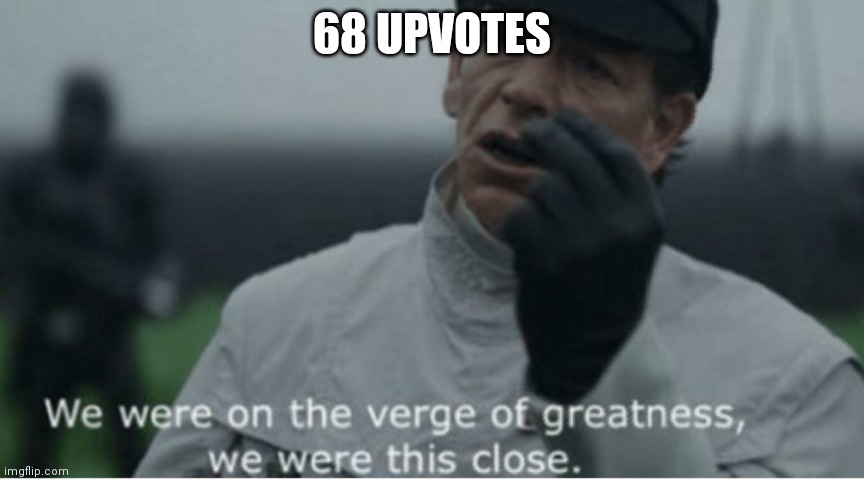 We were on the verge of greatness | 68 UPVOTES | image tagged in we were on the verge of greatness | made w/ Imgflip meme maker