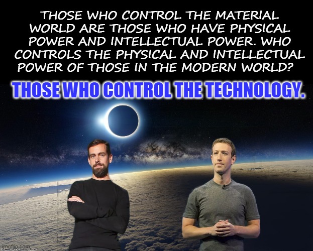 THOSE WHO CONTROL THE MATERIAL WORLD ARE THOSE WHO HAVE PHYSICAL POWER AND INTELLECTUAL POWER. WHO CONTROLS THE PHYSICAL AND INTELLECTUAL POWER OF THOSE IN THE MODERN WORLD? THOSE WHO CONTROL THE TECHNOLOGY. | made w/ Imgflip meme maker