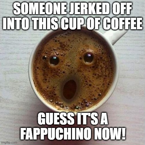 New Drink | SOMEONE JERKED OFF INTO THIS CUP OF COFFEE; GUESS IT'S A FAPPUCHINO NOW! | image tagged in coffee | made w/ Imgflip meme maker