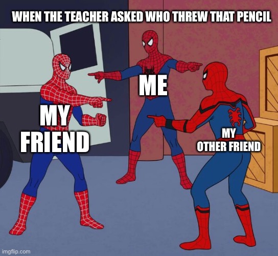 Spider Man Triple | WHEN THE TEACHER ASKED WHO THREW THAT PENCIL; ME; MY FRIEND; MY OTHER FRIEND | image tagged in spider man triple | made w/ Imgflip meme maker