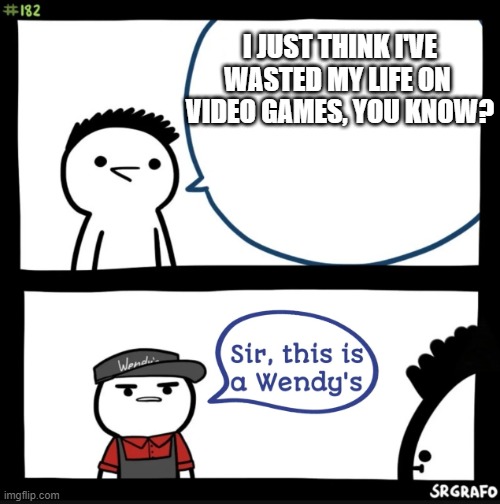 Sir this is a wendys | I JUST THINK I'VE WASTED MY LIFE ON  VIDEO GAMES, YOU KNOW? | image tagged in sir this is a wendys | made w/ Imgflip meme maker
